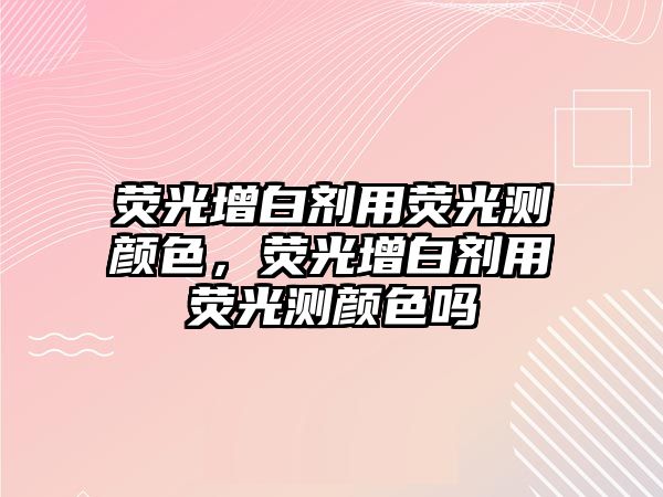 熒光增白劑用熒光測顏色，熒光增白劑用熒光測顏色嗎