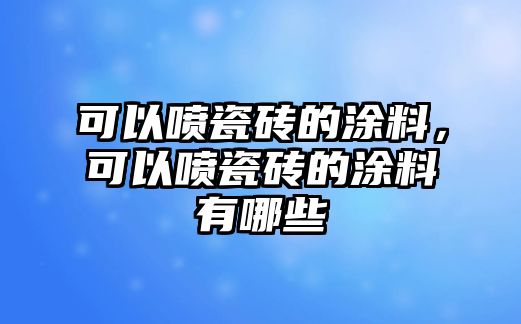 可以噴瓷磚的涂料，可以噴瓷磚的涂料有哪些