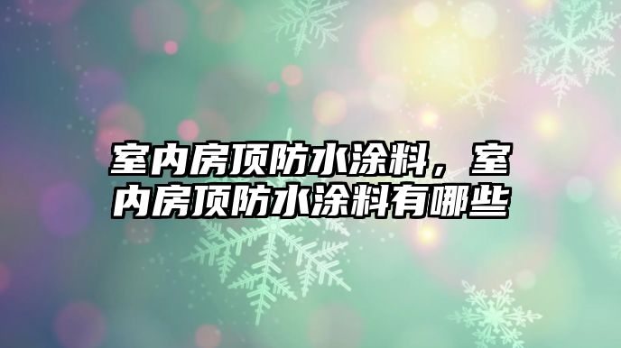 室內房頂防水涂料，室內房頂防水涂料有哪些