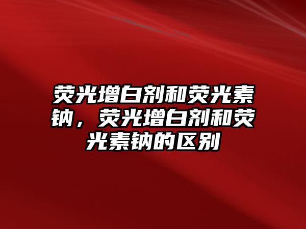 熒光增白劑和熒光素鈉，熒光增白劑和熒光素鈉的區別