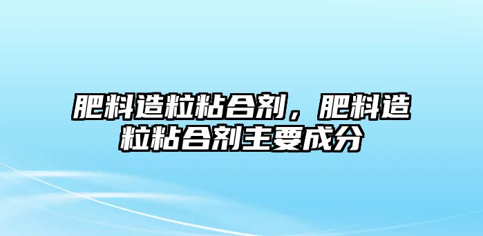 肥料造粒粘合劑，肥料造粒粘合劑主要成分