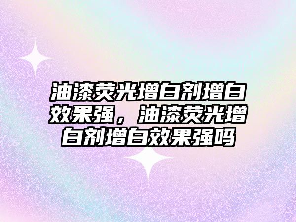 油漆熒光增白劑增白效果強，油漆熒光增白劑增白效果強嗎