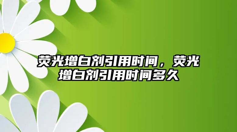 熒光增白劑引用時(shí)間，熒光增白劑引用時(shí)間多久