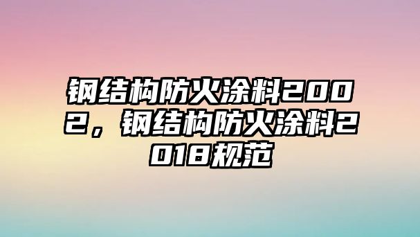 鋼結構防火涂料2002，鋼結構防火涂料2018規范