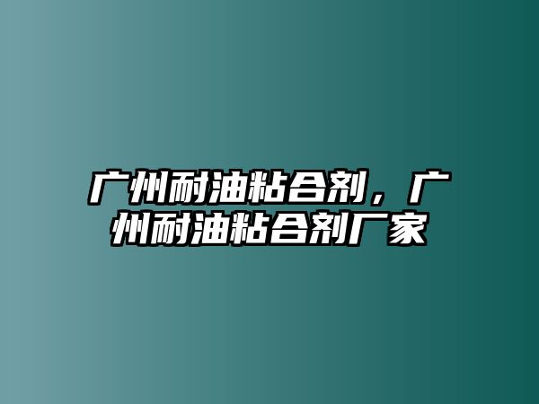 廣州耐油粘合劑，廣州耐油粘合劑廠(chǎng)家