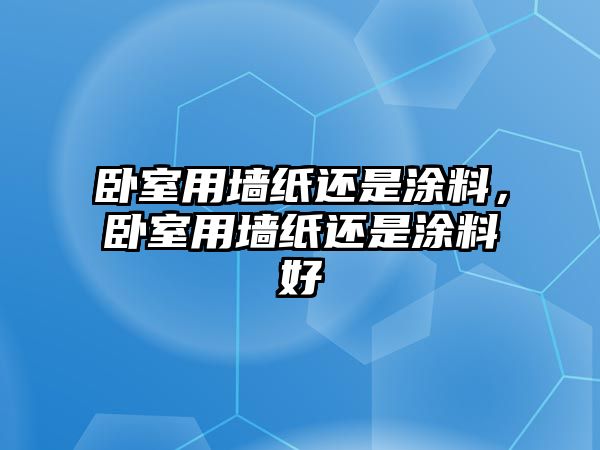 臥室用墻紙還是涂料，臥室用墻紙還是涂料好