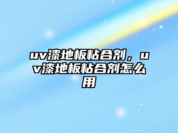 uv漆地板粘合劑，uv漆地板粘合劑怎么用