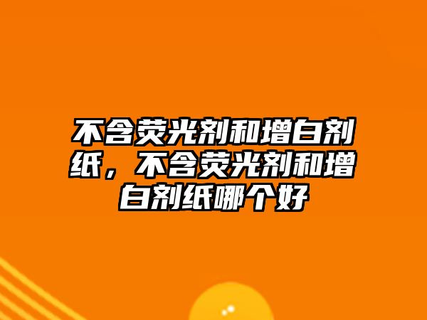 不含熒光劑和增白劑紙，不含熒光劑和增白劑紙哪個(gè)好