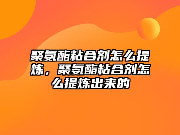 聚氨酯粘合劑怎么提煉，聚氨酯粘合劑怎么提煉出來(lái)的