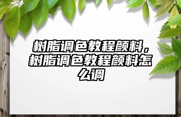 樹(shù)脂調色教程顏料，樹(shù)脂調色教程顏料怎么調