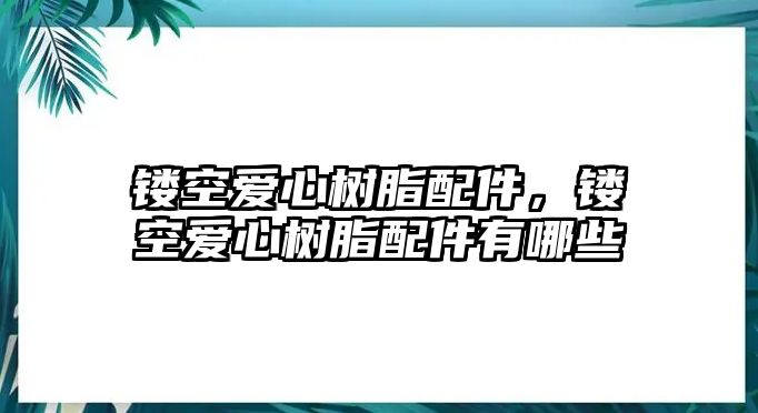 鏤空愛(ài)心樹(shù)脂配件，鏤空愛(ài)心樹(shù)脂配件有哪些