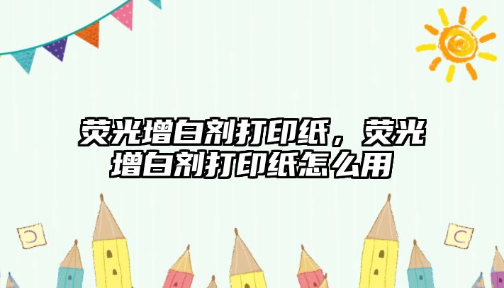 熒光增白劑打印紙，熒光增白劑打印紙怎么用