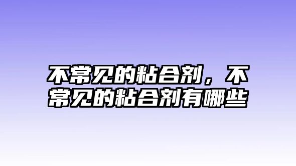 不常見(jiàn)的粘合劑，不常見(jiàn)的粘合劑有哪些