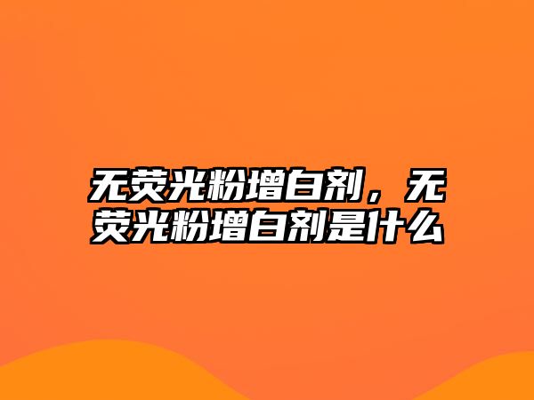 無(wú)熒光粉增白劑，無(wú)熒光粉增白劑是什么