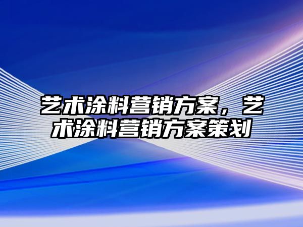 藝術(shù)涂料營(yíng)銷(xiāo)方案，藝術(shù)涂料營(yíng)銷(xiāo)方案策劃