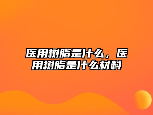 醫用樹(shù)脂是什么，醫用樹(shù)脂是什么材料