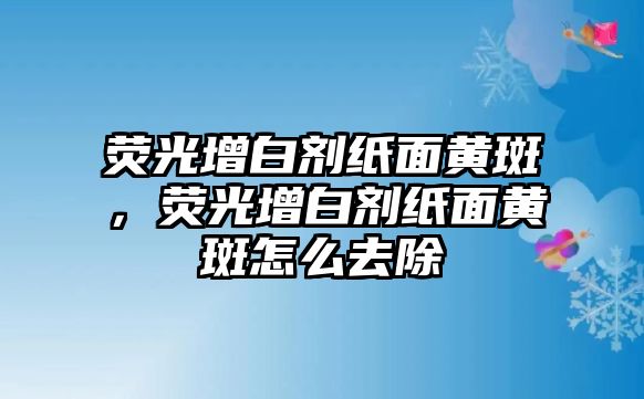 熒光增白劑紙面黃斑，熒光增白劑紙面黃斑怎么去除