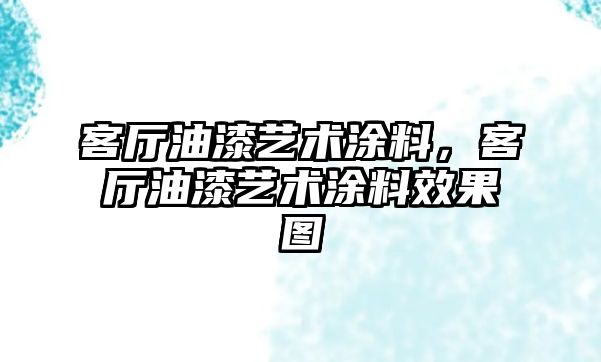 客廳油漆藝術(shù)涂料，客廳油漆藝術(shù)涂料效果圖