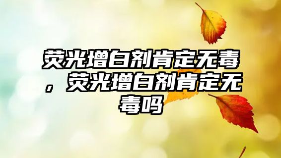 熒光增白劑肯定無(wú)毒，熒光增白劑肯定無(wú)毒嗎