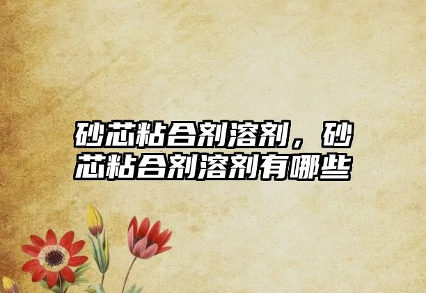 砂芯粘合劑溶劑，砂芯粘合劑溶劑有哪些