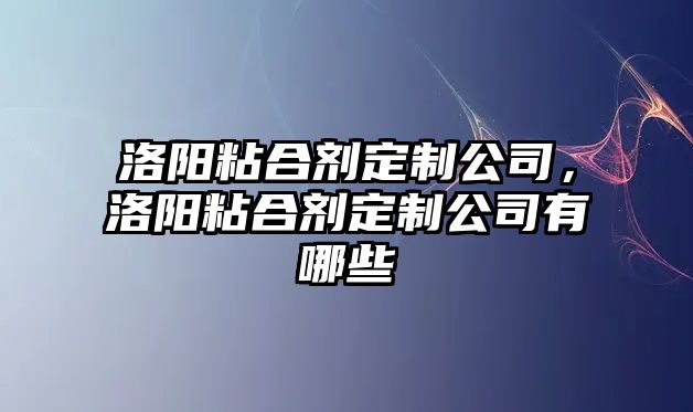 洛陽(yáng)粘合劑定制公司，洛陽(yáng)粘合劑定制公司有哪些