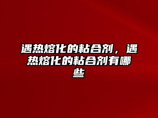 遇熱熔化的粘合劑，遇熱熔化的粘合劑有哪些