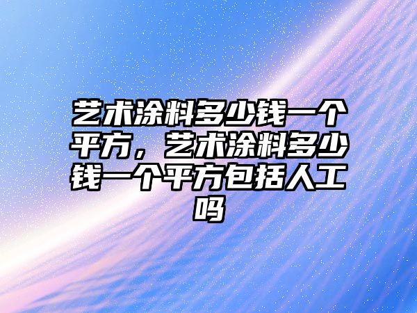 藝術(shù)涂料多少錢(qián)一個(gè)平方，藝術(shù)涂料多少錢(qián)一個(gè)平方包括人工嗎