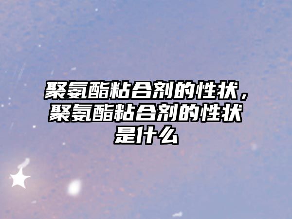 聚氨酯粘合劑的性狀，聚氨酯粘合劑的性狀是什么