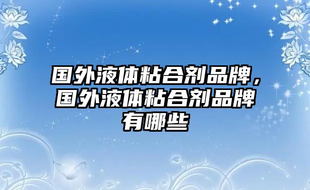 國外液體粘合劑品牌，國外液體粘合劑品牌有哪些