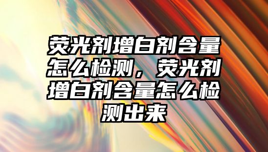 熒光劑增白劑含量怎么檢測，熒光劑增白劑含量怎么檢測出來(lái)