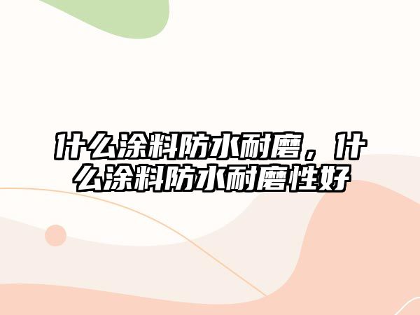 什么涂料防水耐磨，什么涂料防水耐磨性好