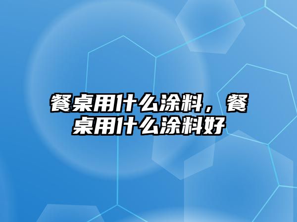 餐桌用什么涂料，餐桌用什么涂料好