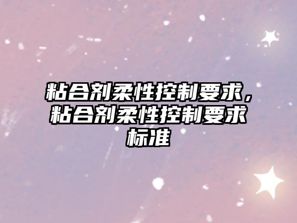 粘合劑柔性控制要求，粘合劑柔性控制要求標準