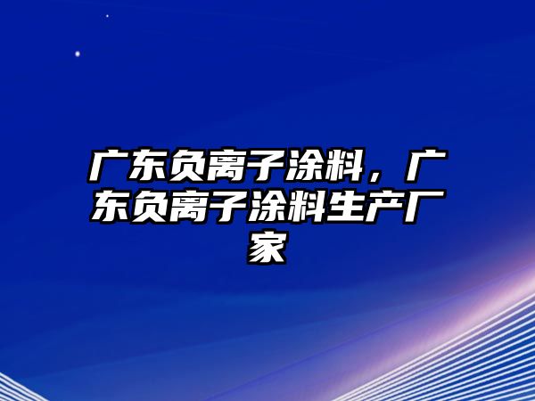 廣東負離子涂料，廣東負離子涂料生產(chǎn)廠(chǎng)家