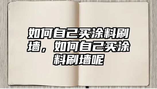 如何自己買(mǎi)涂料刷墻，如何自己買(mǎi)涂料刷墻呢