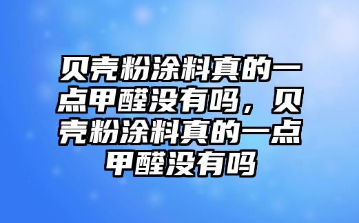 貝殼粉涂料真的一點(diǎn)甲醛沒(méi)有嗎，貝殼粉涂料真的一點(diǎn)甲醛沒(méi)有嗎