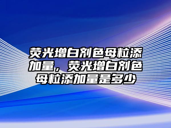 熒光增白劑色母粒添加量，熒光增白劑色母粒添加量是多少