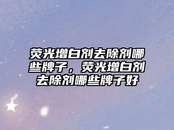 熒光增白劑去除劑哪些牌子，熒光增白劑去除劑哪些牌子好