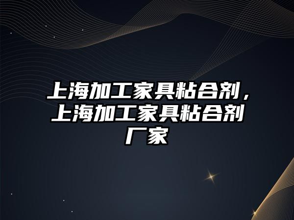 上海加工家具粘合劑，上海加工家具粘合劑廠(chǎng)家