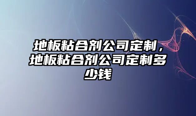 地板粘合劑公司定制，地板粘合劑公司定制多少錢(qián)