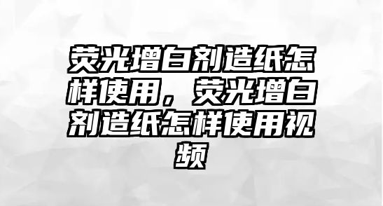 熒光增白劑造紙怎樣使用，熒光增白劑造紙怎樣使用視頻