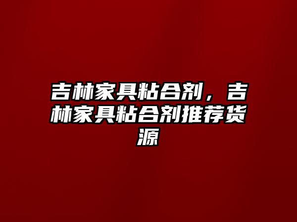 吉林家具粘合劑，吉林家具粘合劑推薦貨源