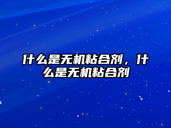 什么是無(wú)機粘合劑，什么是無(wú)機粘合劑