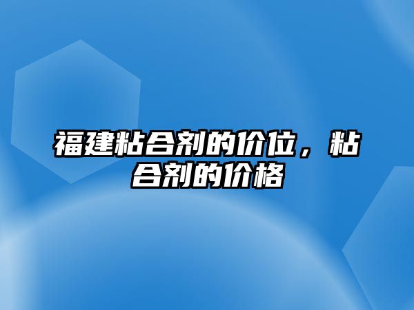 福建粘合劑的價(jià)位，粘合劑的價(jià)格