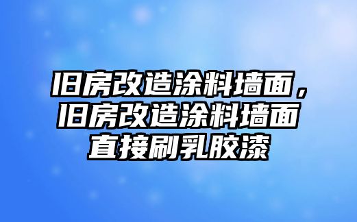 舊房改造涂料墻面，舊房改造涂料墻面直接刷乳膠漆