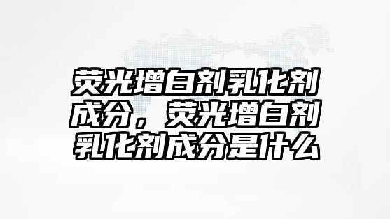 熒光增白劑乳化劑成分，熒光增白劑乳化劑成分是什么