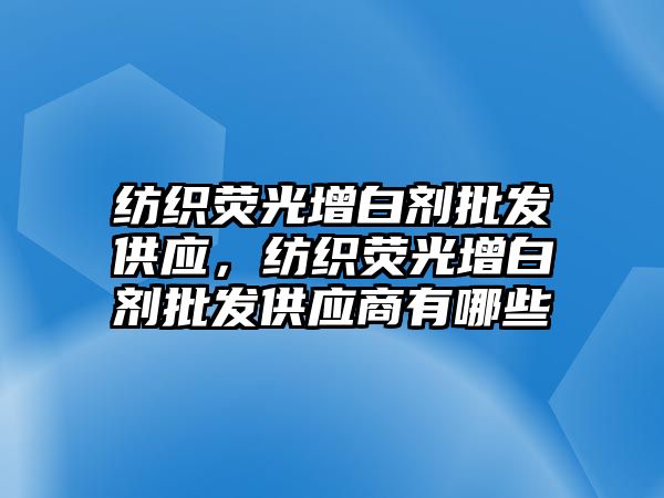 紡織熒光增白劑批發(fā)供應，紡織熒光增白劑批發(fā)供應商有哪些