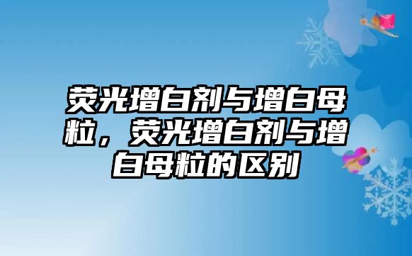 熒光增白劑與增白母粒，熒光增白劑與增白母粒的區別