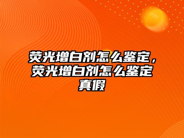 熒光增白劑怎么鑒定，熒光增白劑怎么鑒定真假