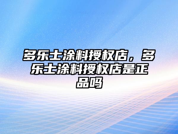 多樂(lè )士涂料授權店，多樂(lè )士涂料授權店是正品嗎